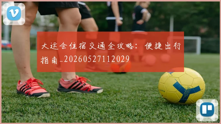 大运会住宿交通全攻略:便捷出行指南_20260527112029