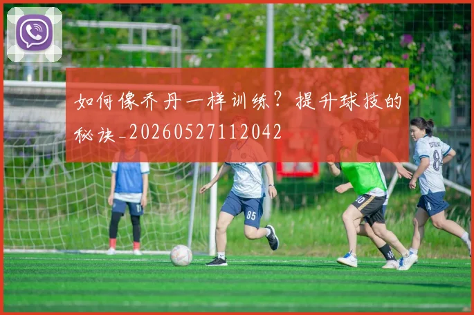 如何像乔丹一样训练?提升球技的秘诀_20260527112042