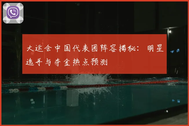 大运会中国代表团阵容揭秘:明星选手与夺金热点预测