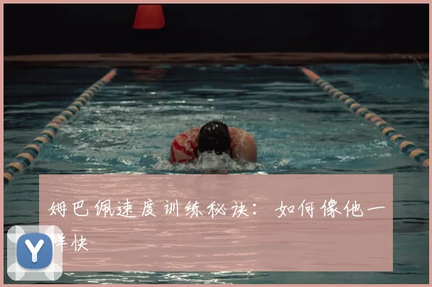 姆巴佩速度训练秘诀:如何像他一样快