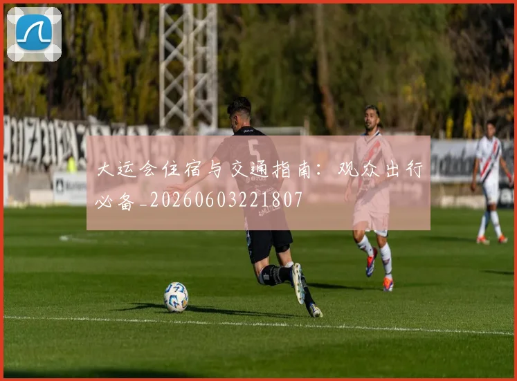 大运会住宿与交通指南:观众出行必备_20260603221807