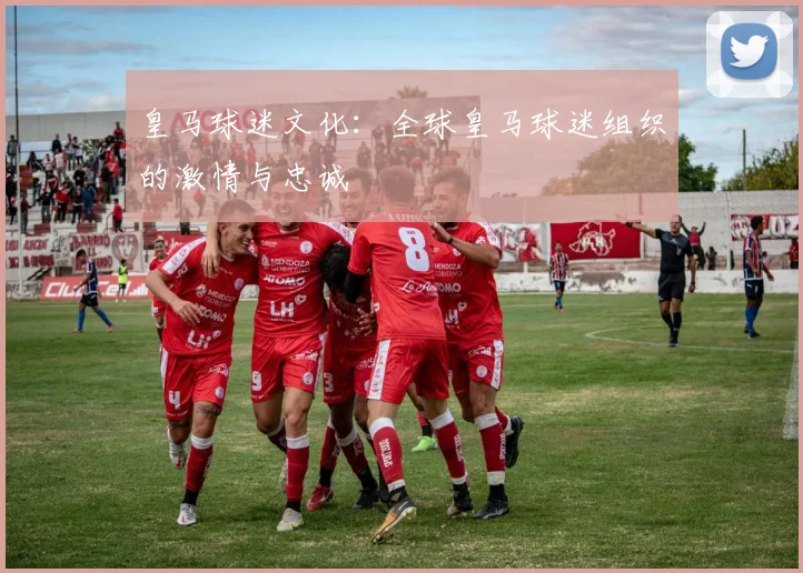 皇马球迷文化:全球皇马球迷组织的激情与忠诚