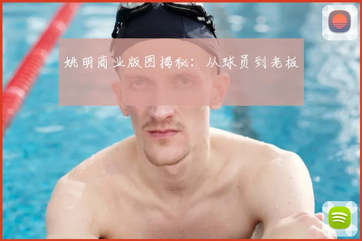 姚明商业版图揭秘:从球员到老板