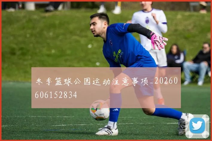 冬季篮球公园运动注意事项_20260606152834