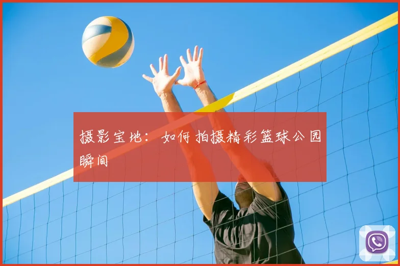 摄影宝地:如何拍摄精彩篮球公园瞬间