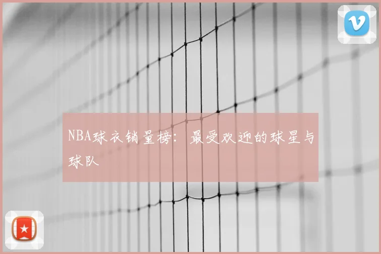 NBA球衣销量榜:最受欢迎的球星与球队