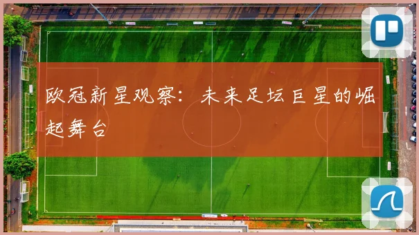 欧冠新星观察:未来足坛巨星的崛起舞台