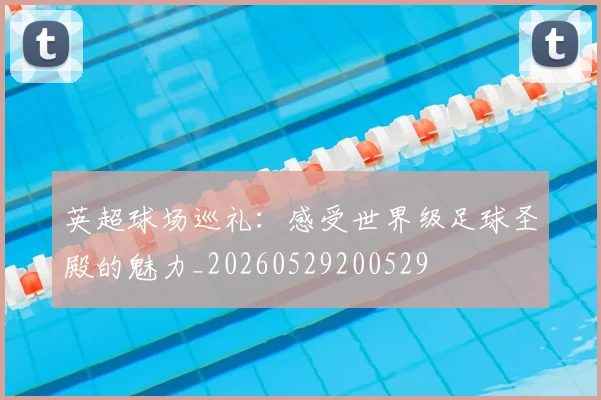 英超球场巡礼:感受世界级足球圣殿的魅力_20260529200529