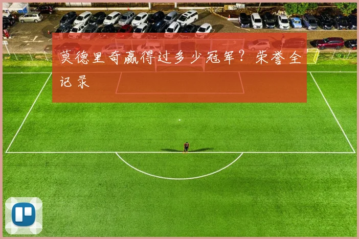 莫德里奇赢得过多少冠军?荣誉全记录