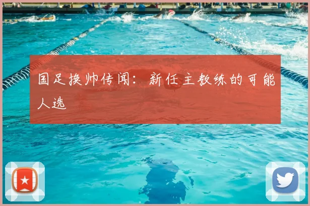 国足换帅传闻:新任主教练的可能人选